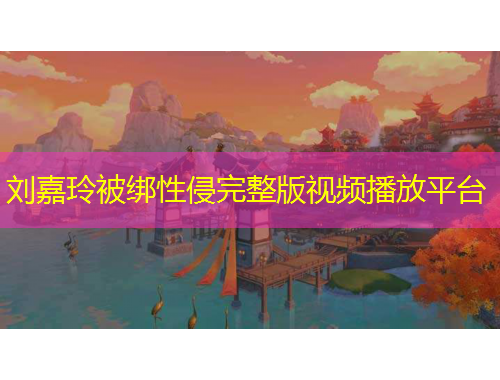 劉嘉玲被綁性侵完整版視頻播放平臺