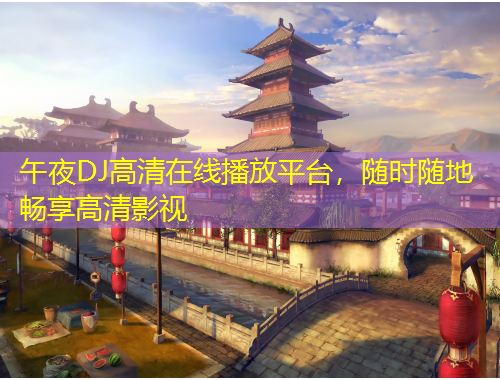 午夜DJ高清在線播放平臺(tái)，隨時(shí)隨地暢享高清影視