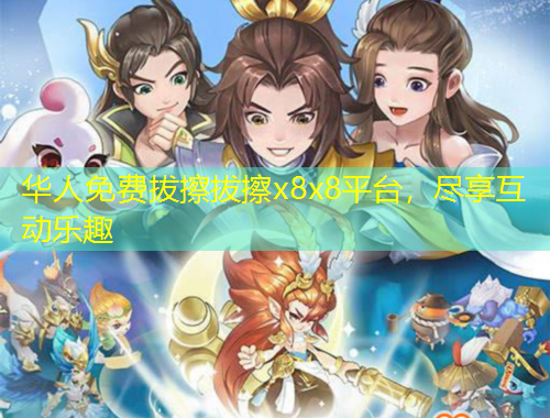 華人免費拔擦拔擦x8x8平臺，盡享互動樂趣