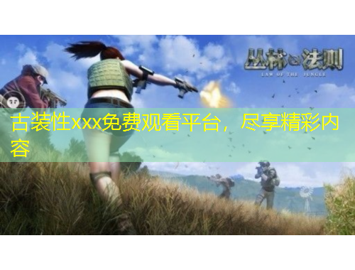 古裝性xxx免費觀看平臺，盡享精彩內容