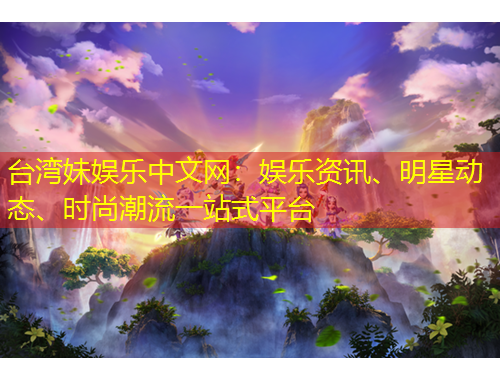 臺(tái)灣妹娛樂中文網(wǎng)：娛樂資訊、明星動(dòng)態(tài)、時(shí)尚潮流一站式平臺(tái)
