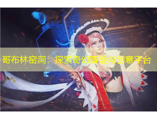 哥布林窯洞：探索奇幻冒險(xiǎn)與創(chuàng)意平臺(tái)