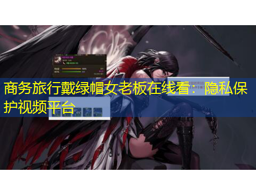 商務(wù)旅行戴綠帽女老板在線看：隱私保護(hù)視頻平臺(tái)