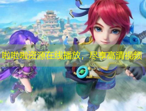 啦啦啦資源在線播放，盡享高清視頻