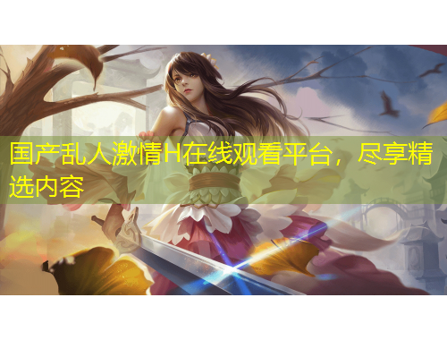 國產(chǎn)亂人激情H在線觀看平臺，盡享精選內(nèi)容