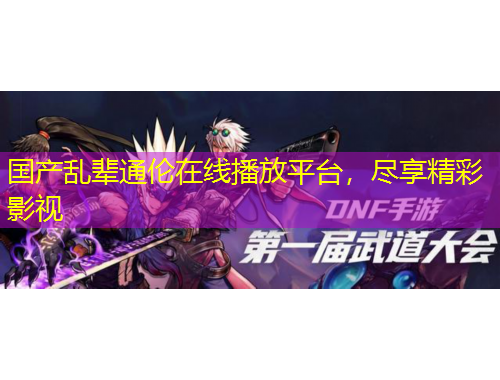 國產(chǎn)亂輩通倫在線播放平臺，盡享精彩影視