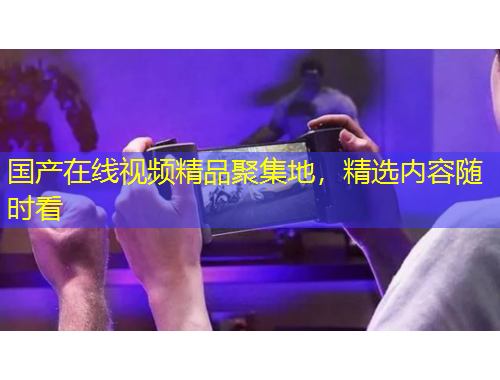 國產(chǎn)在線視頻精品聚集地，精選內(nèi)容隨時看