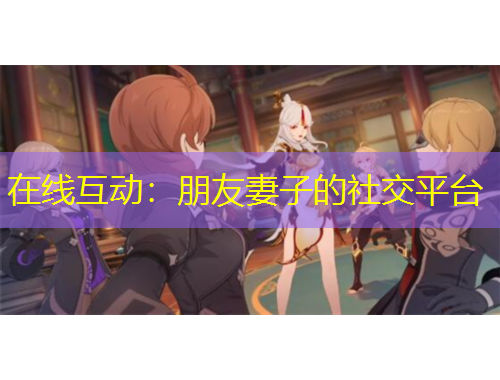 在線互動(dòng)：朋友妻子的社交平臺(tái)