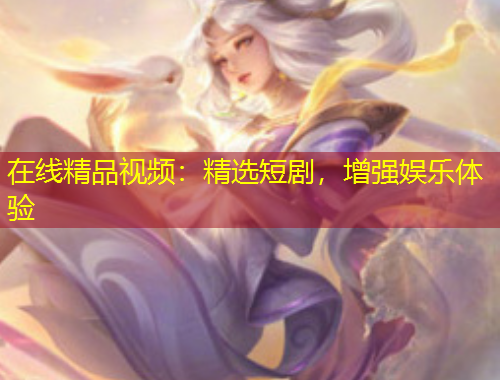 在線精品視頻：精選短劇，增強(qiáng)娛樂(lè)體驗(yàn)