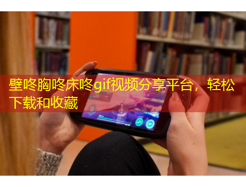 壁咚胸咚床咚gif視頻分享平臺，輕松下載和收藏