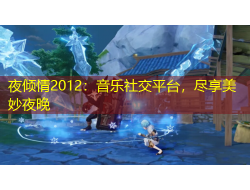 夜傾情2012：音樂社交平臺(tái)，盡享美妙夜晚