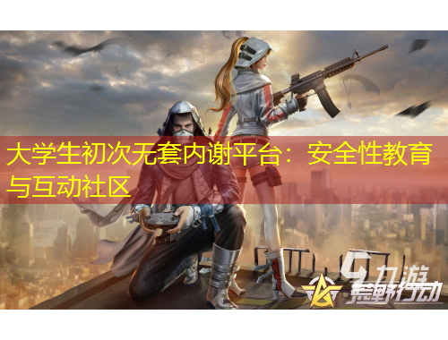 大學生初次無套內(nèi)謝平臺：安全性教育與互動社區(qū)