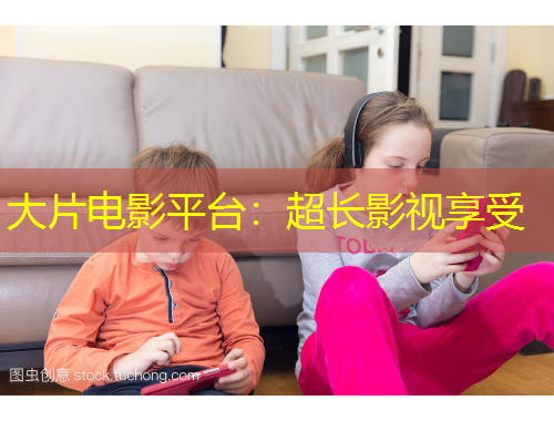 大片電影平臺(tái)：超長(zhǎng)影視享受
