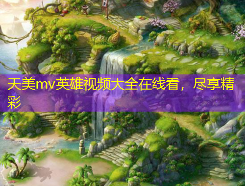 天美m(xù)v英雄視頻大全在線看，盡享精彩
