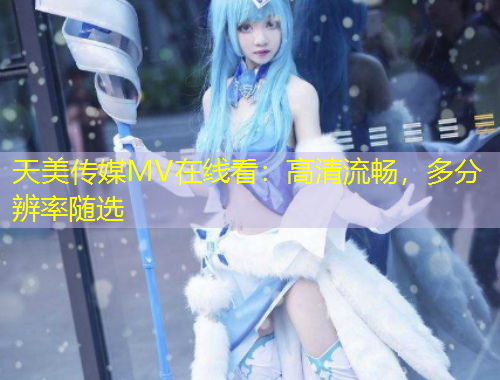 天美傳媒MV在線看：高清流暢，多分辨率隨選