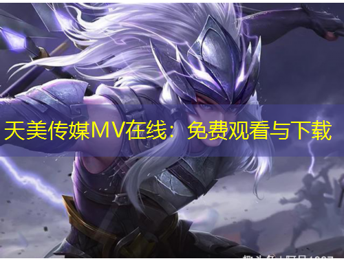 天美傳媒MV在線：免費觀看與下載