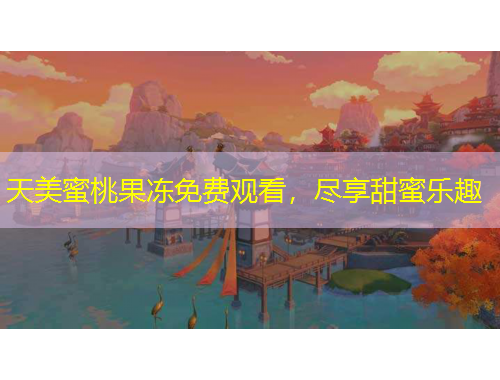 天美蜜桃果凍免費觀看，盡享甜蜜樂趣