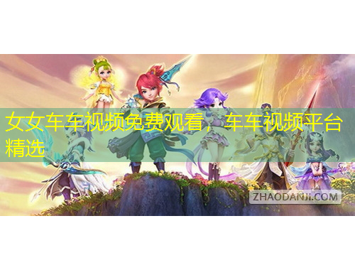 女女車(chē)車(chē)視頻免費(fèi)觀(guān)看，車(chē)車(chē)視頻平臺(tái)精選