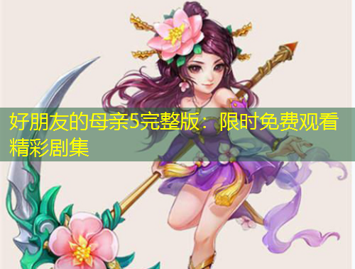 好朋友的母親5完整版：限時免費觀看精彩劇集
