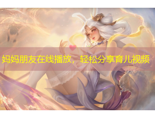 媽媽朋友在線播放，輕松分享育兒視頻