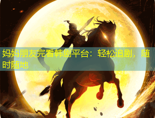 媽媽朋友完看韓劇平臺(tái)：輕松追劇，隨時(shí)隨地