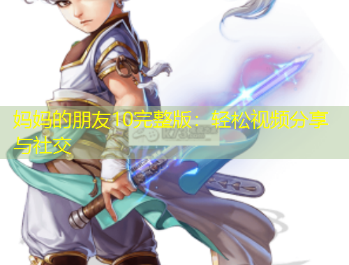 媽媽的朋友10完整版：輕松視頻分享與社交