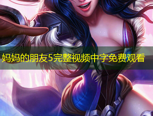 媽媽的朋友5完整視頻中字免費(fèi)觀看