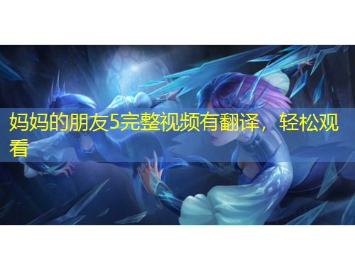 媽媽的朋友5完整視頻有翻譯，輕松觀看