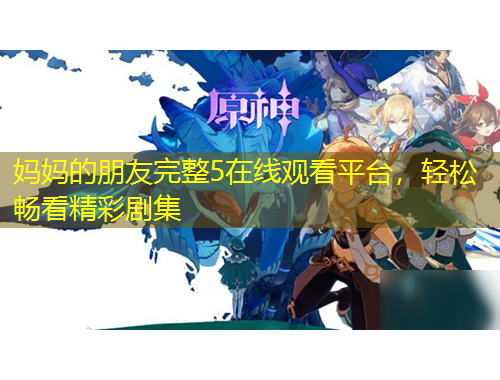 媽媽的朋友完整5在線觀看平臺(tái)，輕松暢看精彩劇集