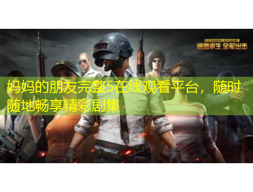 媽媽的朋友完整5在線觀看平臺(tái)，隨時(shí)隨地暢享精彩劇集