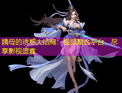 姨母的誘惑大結局：視頻聚合平臺，盡享影視盛宴