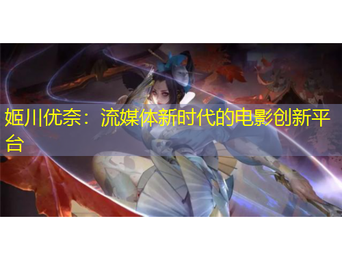 姬川優(yōu)奈：流媒體新時代的電影創(chuàng)新平臺