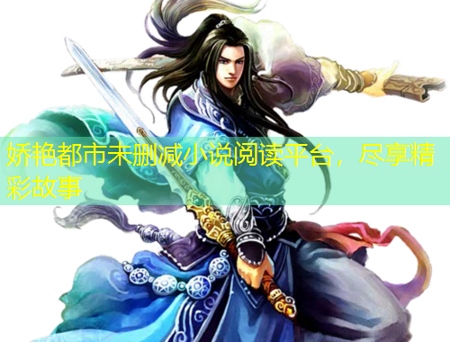 嬌艷都市未刪減小說(shuō)閱讀平臺(tái)，盡享精彩故事