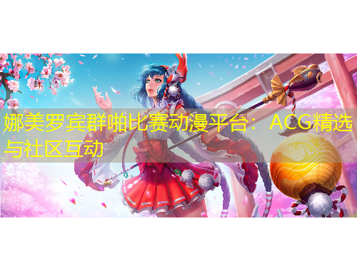 娜美羅賓群啪比賽動(dòng)漫平臺(tái)：ACG精選與社區(qū)互動(dòng)