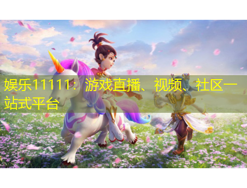 娛樂(lè)11111：游戲直播、視頻、社區(qū)一站式平臺(tái)