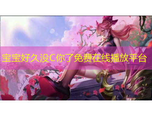 寶寶好久沒C你了免費在線播放平臺