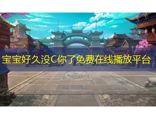 寶寶好久沒C你了免費在線播放平臺