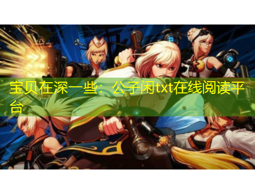寶貝在深一些：公子閑txt在線閱讀平臺(tái)