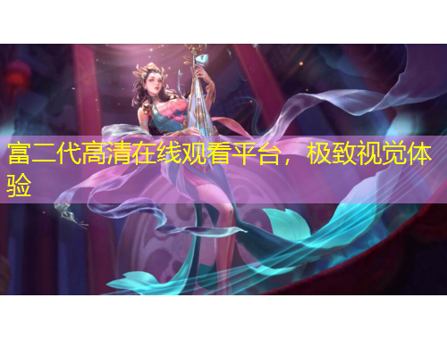 富二代高清在線觀看平臺(tái)，極致視覺(jué)體驗(yàn)