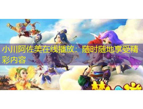 小川阿佐美在線播放：隨時(shí)隨地享受精彩內(nèi)容