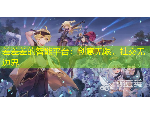 差差差的智能平臺：創(chuàng)意無限，社交無邊界