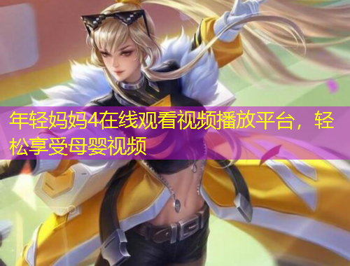 年輕媽媽4在線觀看視頻播放平臺(tái)，輕松享受母嬰視頻