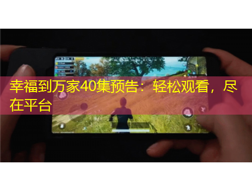 幸福到萬家40集預(yù)告：輕松觀看，盡在平臺