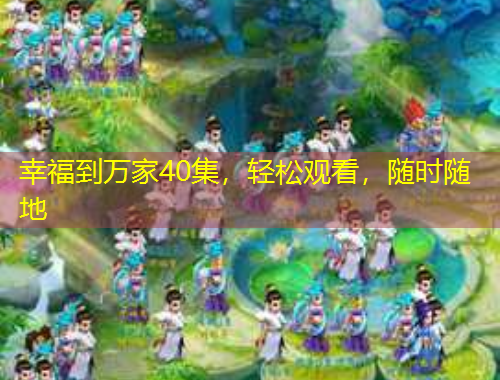 幸福到萬家40集，輕松觀看，隨時隨地