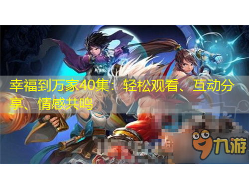 幸福到萬家40集：輕松觀看、互動分享、情感共鳴