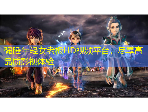 強(qiáng)睡年輕女老板HD視頻平臺，盡享高品質(zhì)影視體驗