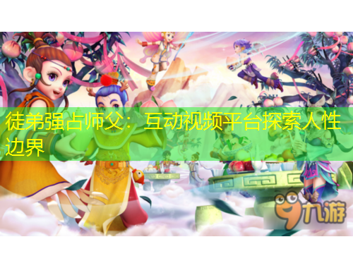 徒弟強占師父：互動視頻平臺探索人性邊界