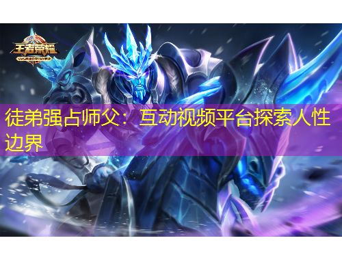 徒弟強占師父：互動視頻平臺探索人性邊界