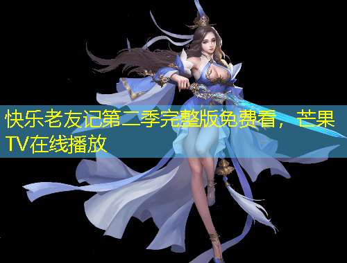 快樂老友記第二季完整版免費看，芒果TV在線播放