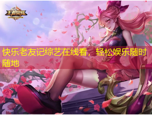 快樂老友記綜藝在線看，輕松娛樂隨時(shí)隨地